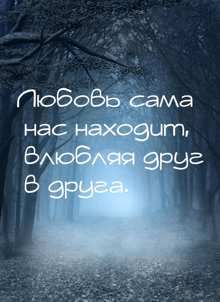 Любовь сама нас находит, влюбляя друг в друга.