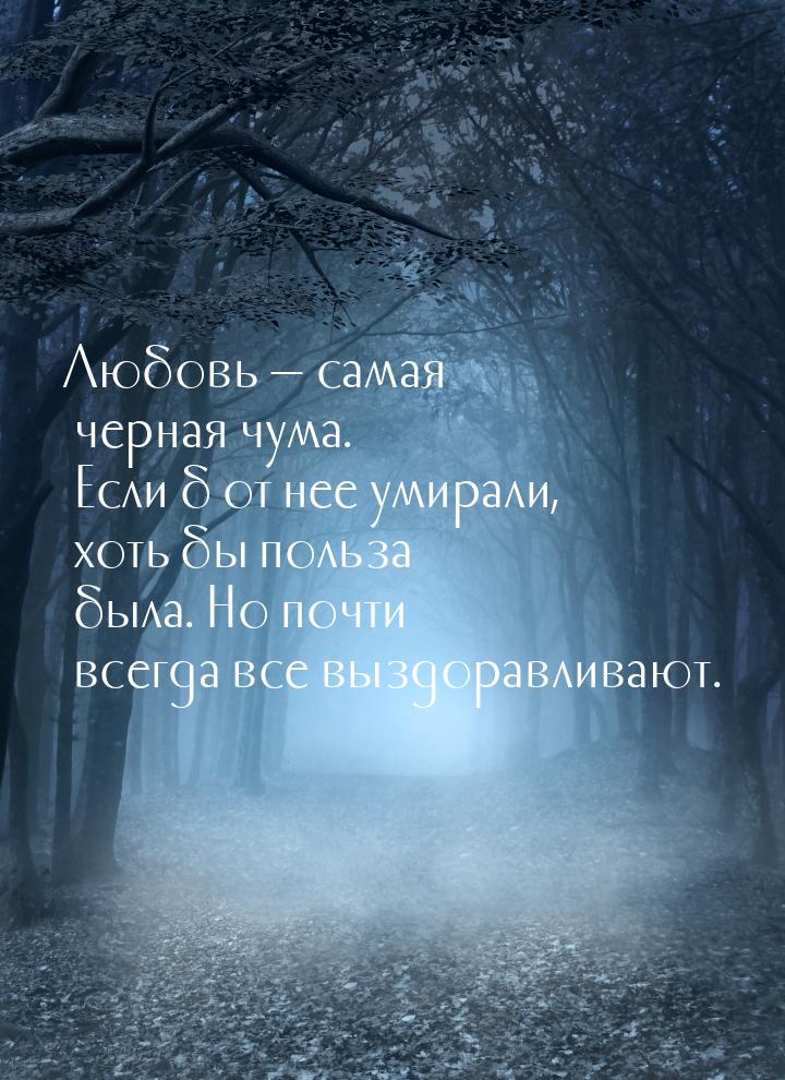 Любовь  самая черная чума. Если б от нее умирали, хоть бы польза была. Но почти все