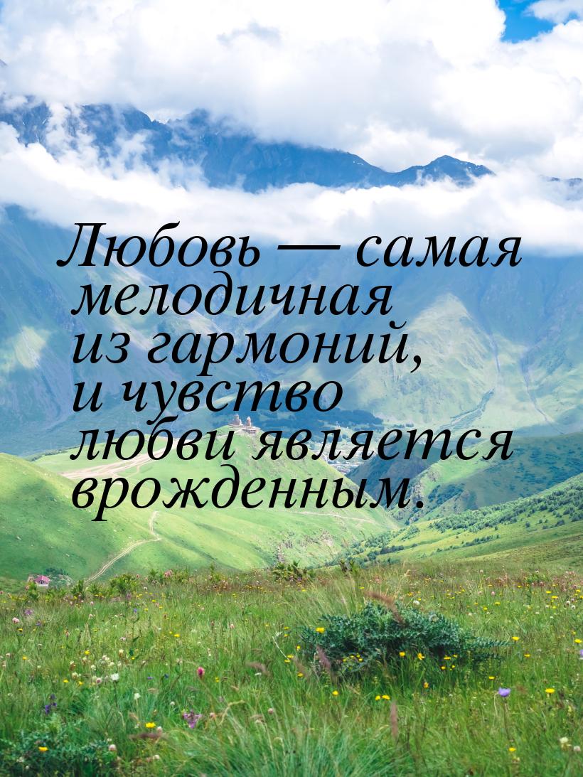 Любовь  самая мелодичная из гармоний, и чувство любви является врожденным.