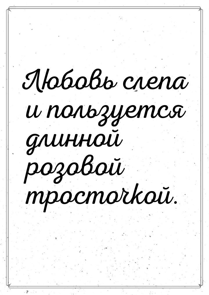 Любовь слепа и пользуется длинной розовой тросточкой.