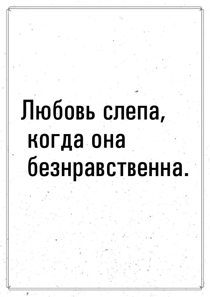 Любовь слепа, когда она безнравственна.