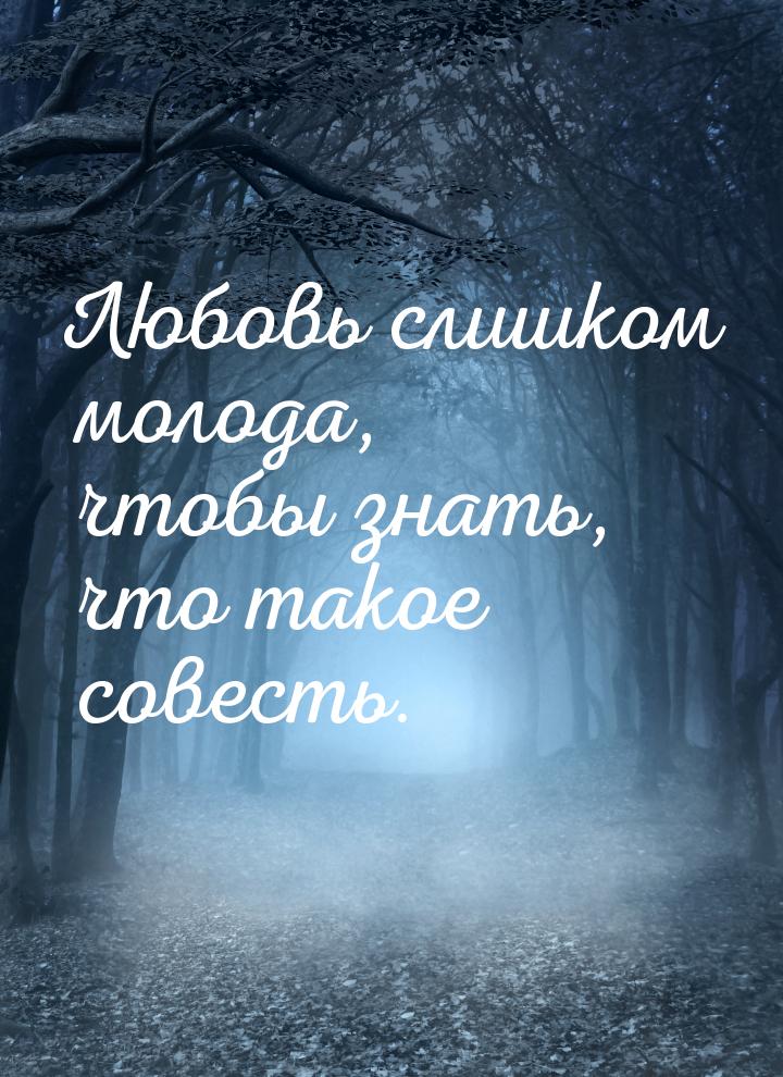 Любовь слишком молода, чтобы знать, что такое совесть.