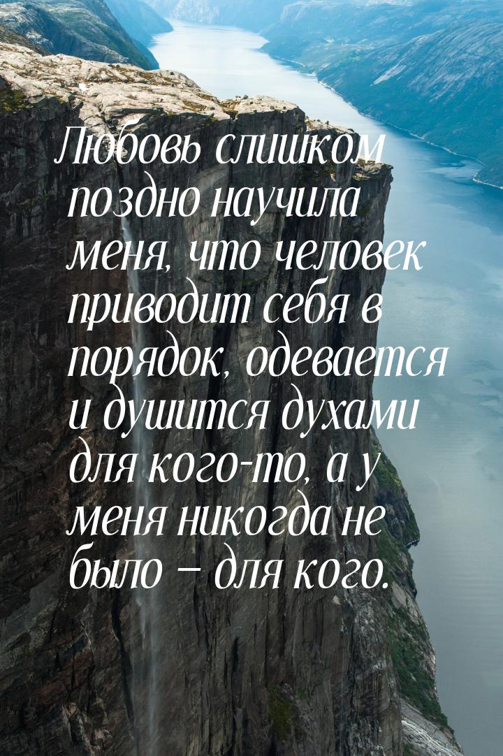 Любовь слишком поздно научила меня, что человек приводит себя в порядок, одевается и душит