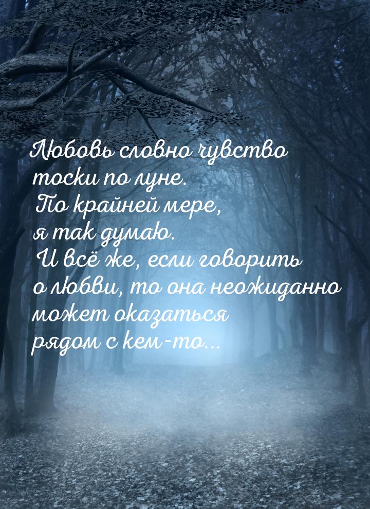 Любовь словно чувство тоски по луне. По крайней мере, я так думаю. И всё же, если говорить