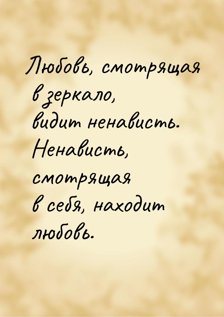 Любовь, смотрящая в зеркало, видит ненависть. Ненависть, смотрящая в себя, находит любовь.