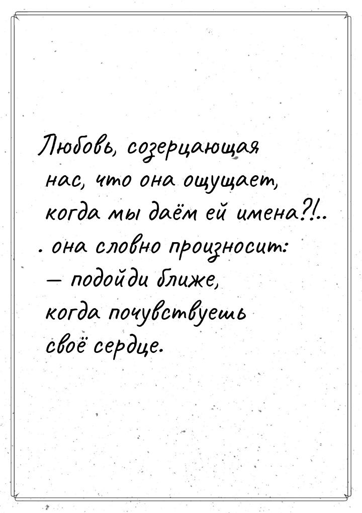 Любовь, созерцающая нас, что она ощущает, когда мы даём ей имена?!.. . она словно произнос