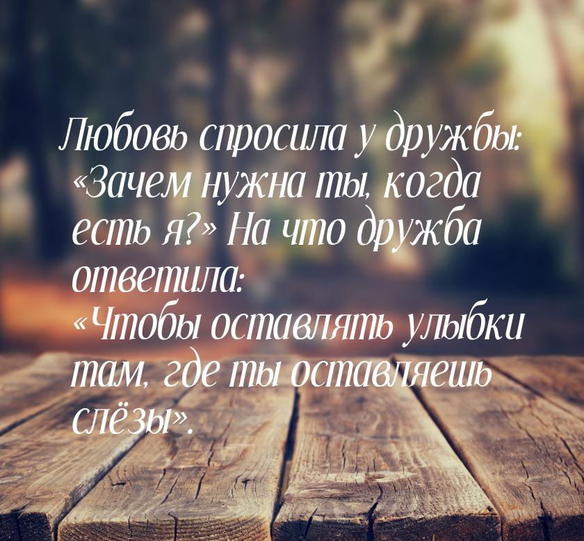 Любовь спросила у дружбы: Зачем нужна ты, когда есть я? На что дружба ответи