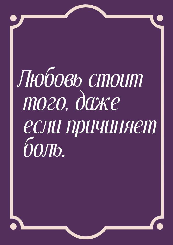 Любовь стоит того, даже если причиняет боль.