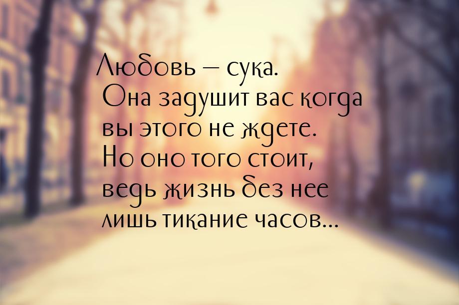 Любовь  сука. Она задушит вас когда вы этого не ждете. Но оно того стоит, ведь жизн