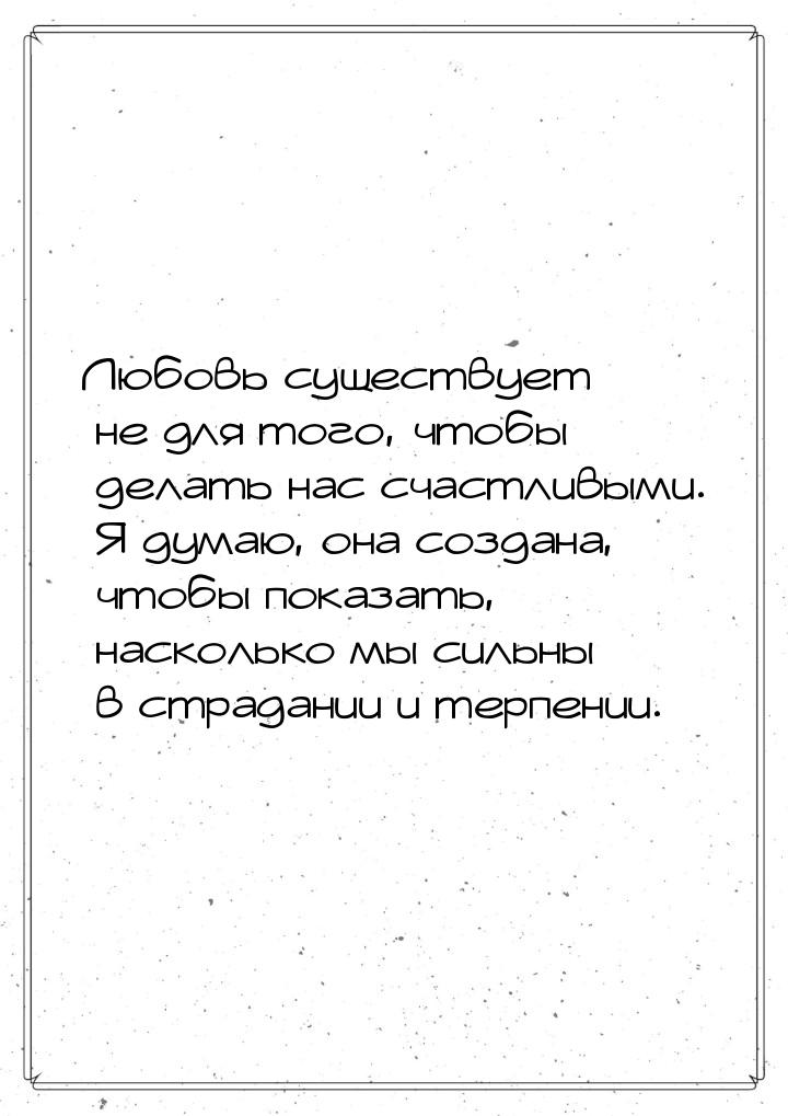 Любовь существует не для того, чтобы делать нас счастливыми. Я думаю, она создана, чтобы п