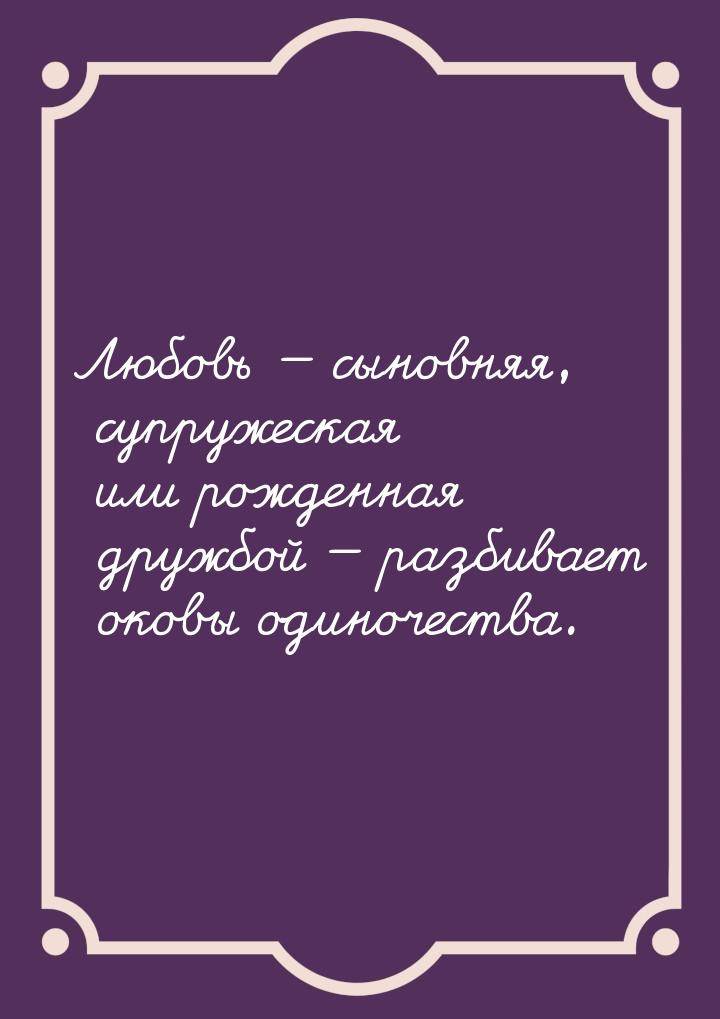 Любовь  сыновняя, супружеская или рожденная дружбой  разбивает оковы одиноче
