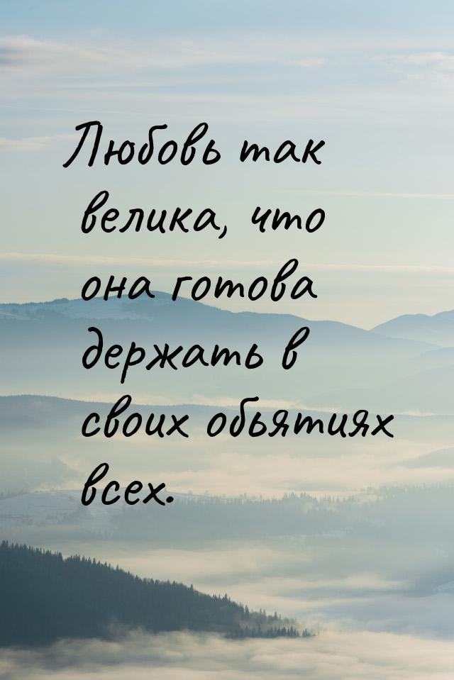 Любовь так велика, что она готова держать в своих обьятиях всех.