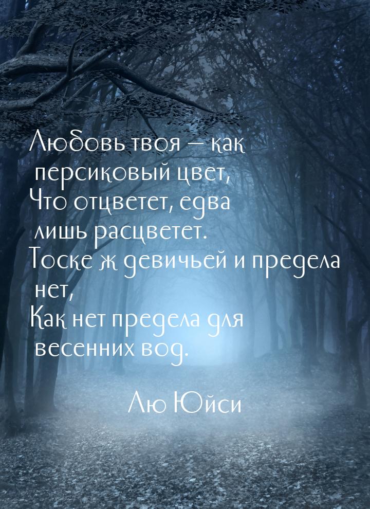 Любовь твоя  как персиковый цвет, Что отцветет, едва лишь расцветет. Тоске ж девичь