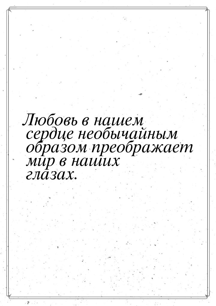 Любовь в нашем сердце необычайным образом преображает мир в наших глазах.