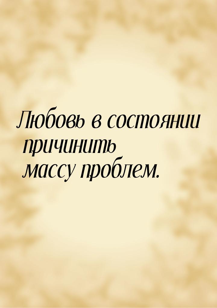 Любовь в состоянии причинить массу проблем.