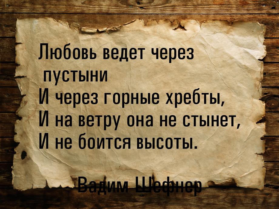 Любовь ведет через пустыни И через горные хребты, И на ветру она не стынет, И не боится вы