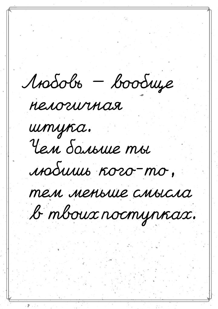 Любовь  вообще нелогичная штука. Чем больше ты любишь кого-то, тем меньше смысла в 