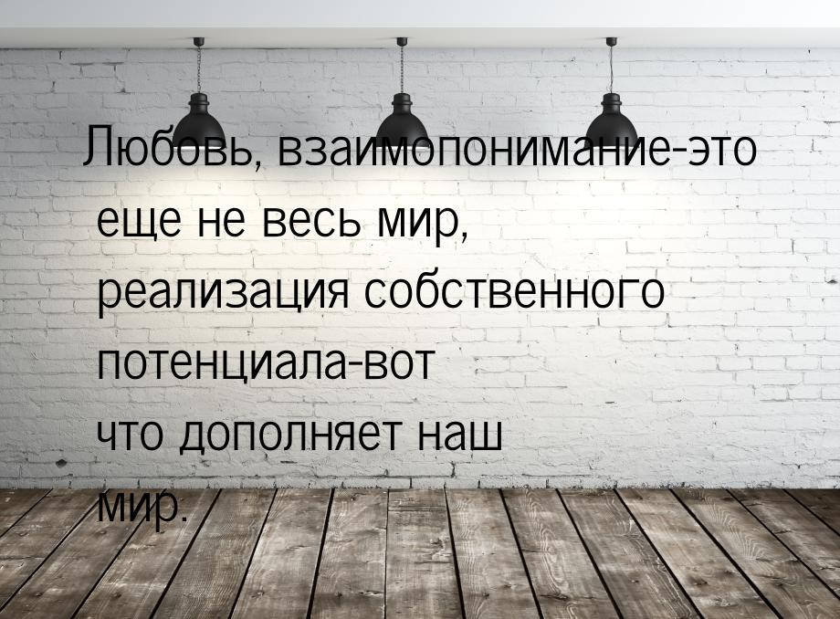 Любовь, взаимопонимание-это еще не весь мир, реализация собственного потенциала-вот что до