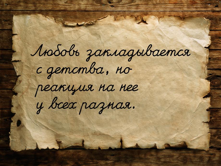 Любовь закладывается с детства, но реакция на нее у всех разная.