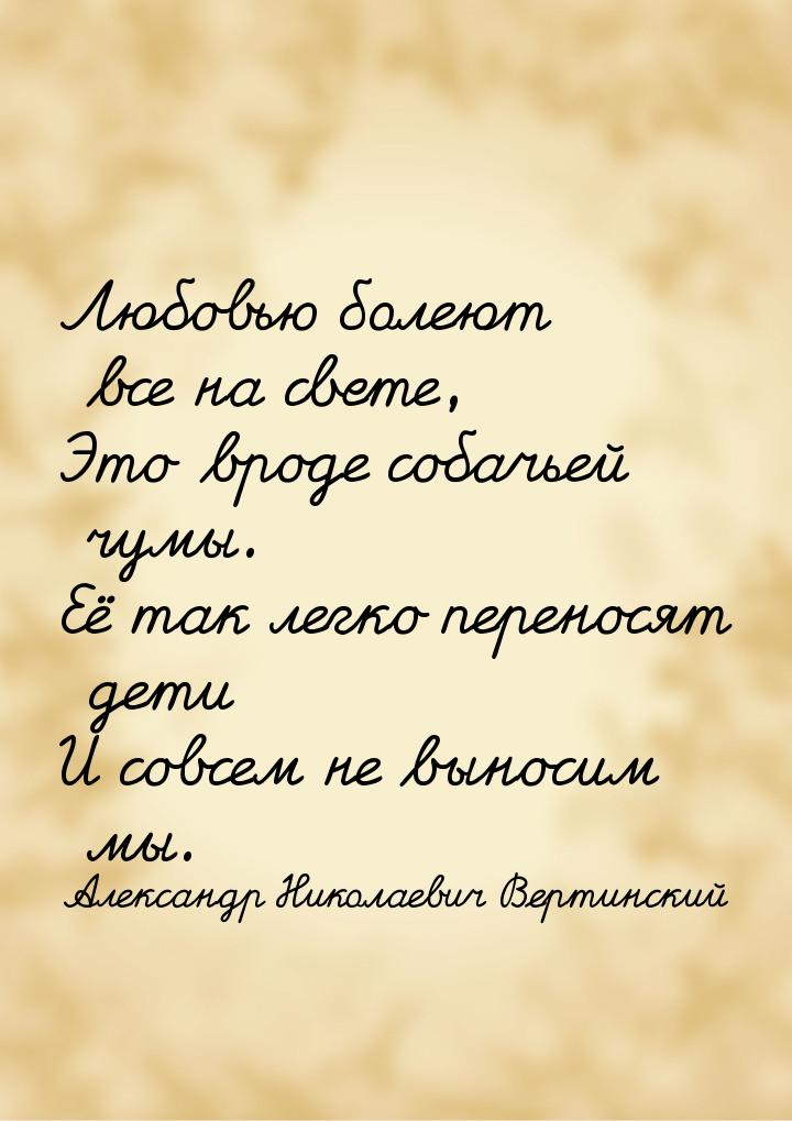 Любовью болеют все на свете, Это вроде собачьей чумы. Её так легко переносят дети И совсем