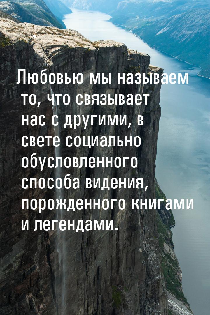 Любовью мы называем то, что связывает нас с другими, в свете социально обусловленного спос