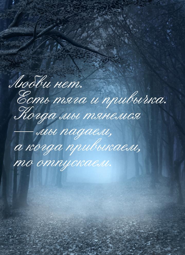 Любви нет. Есть тяга и привычка. Когда мы тянемся  мы падаем, а когда привыкаем, то