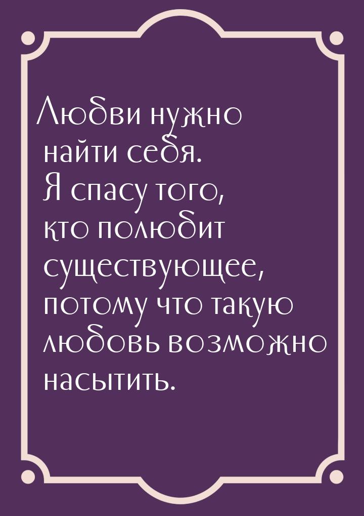 Любви нужно найти себя. Я спасу того, кто полюбит существующее, потому что такую любовь во