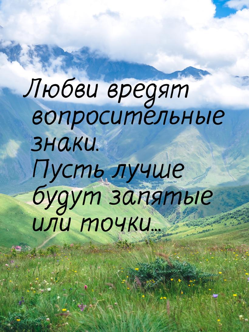 Любви вредят вопросительные знаки. Пусть лучше будут запятые или точки...