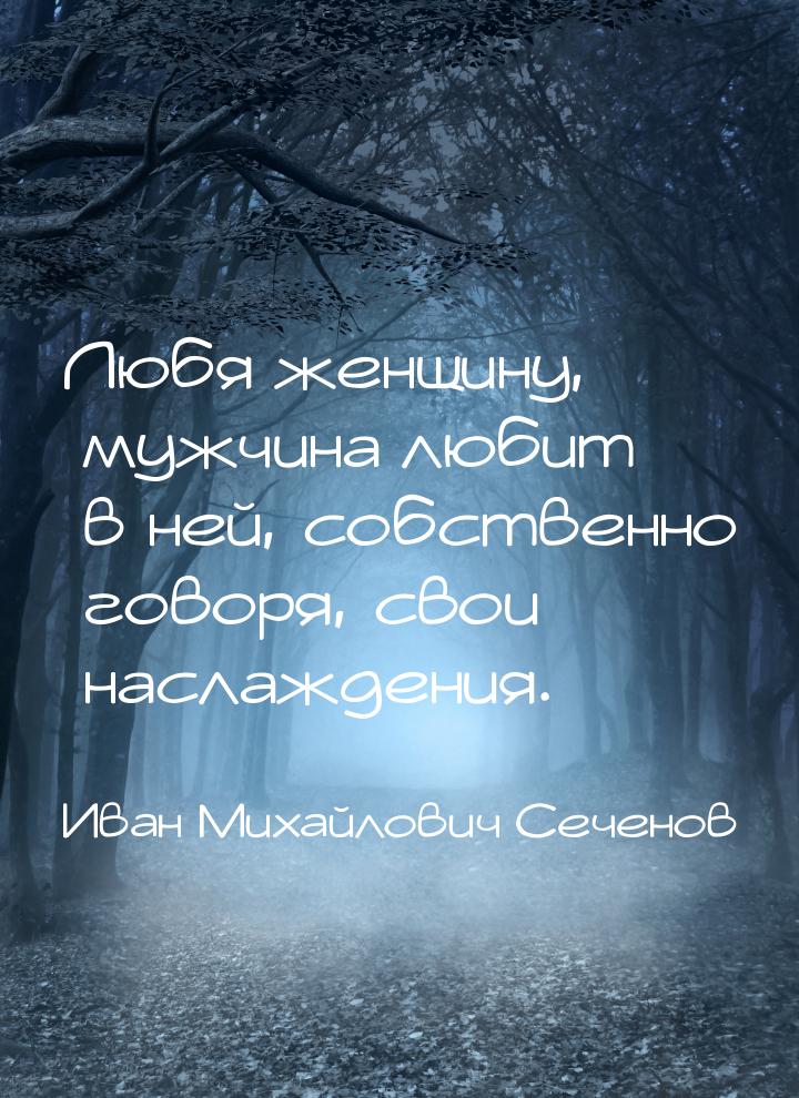 Любя женщину, мужчина любит в ней, собственно говоря, свои наслаждения.