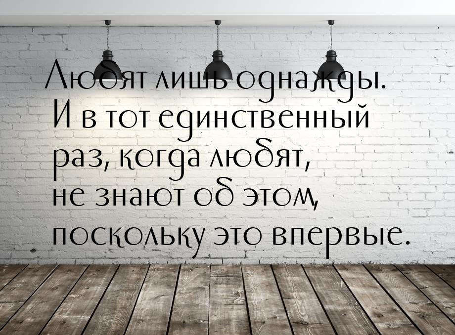 Любят лишь однажды. И в тот единственный раз, когда любят, не знают об этом, поскольку это