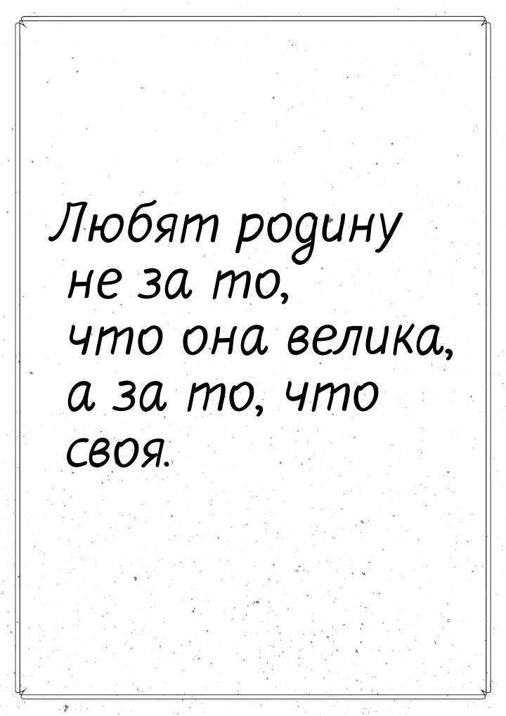 Любят родину не за то, что она велика, а за то, что своя.