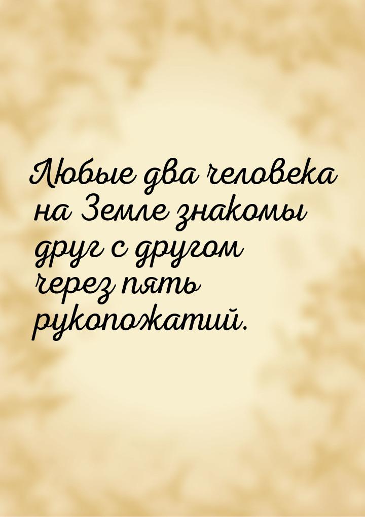 Любые два человека на Земле знакомы друг с другом через пять рукопожатий.