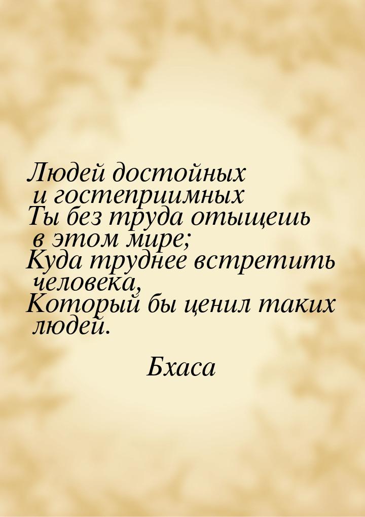 Людей достойных и гостеприимных Ты без труда отыщешь в этом мире; Куда труднее встретить ч