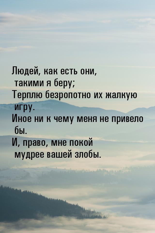 Людей, как есть они, такими я беру; Терплю безропотно их жалкую игру. Иное ни к чему меня 