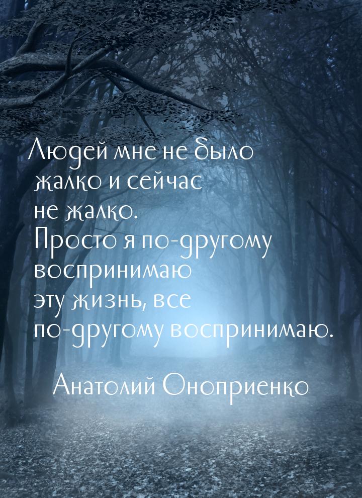 Людей мне не было жалко и сейчас не жалко. Просто я по-другому воспринимаю эту жизнь, все 