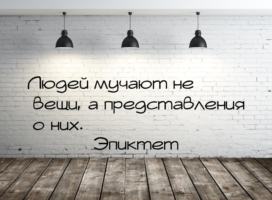 Людей мучают не вещи, а представления о них.