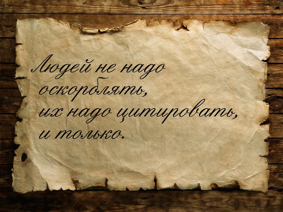 Людей не надо оскорблять, их надо цитировать, и только.