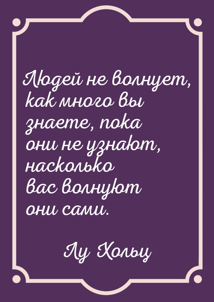 Людей не волнует, как много вы знаете, пока они не узнают, насколько вас волнуют они сами.