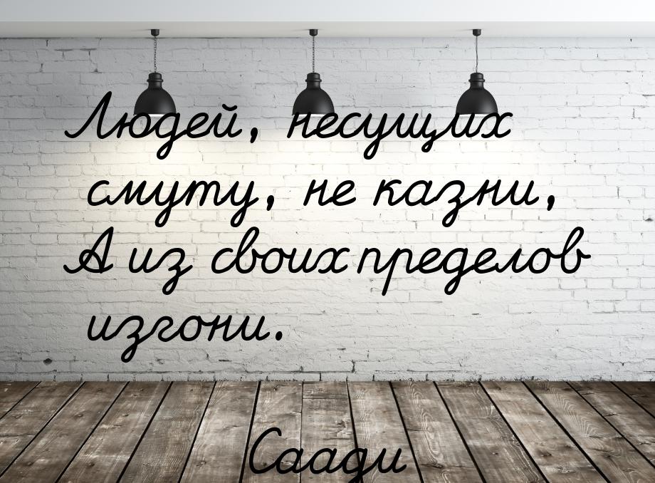 Людей, несущих смуту, не казни, А из своих пределов изгони.