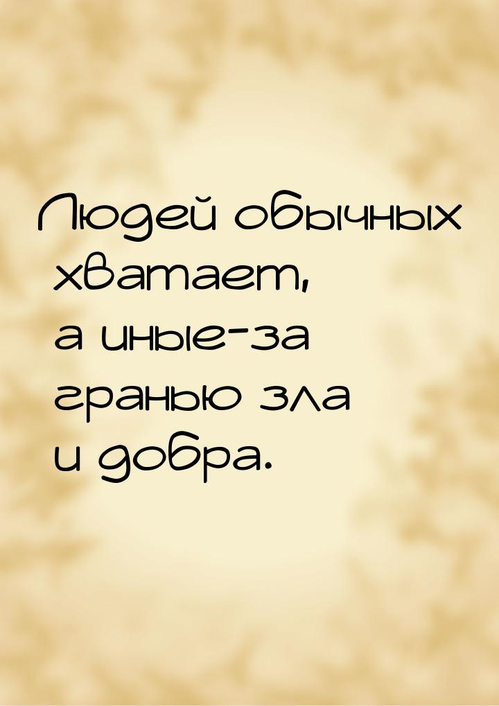 Людей обычных хватает, а иные-за гранью зла и добра.