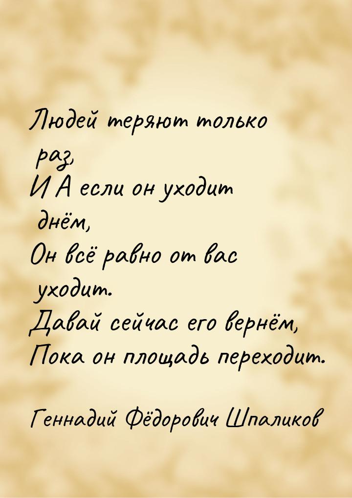 Людей теряют только раз, И А если он уходит днём, Он всё равно от вас уходит. Давай сейчас