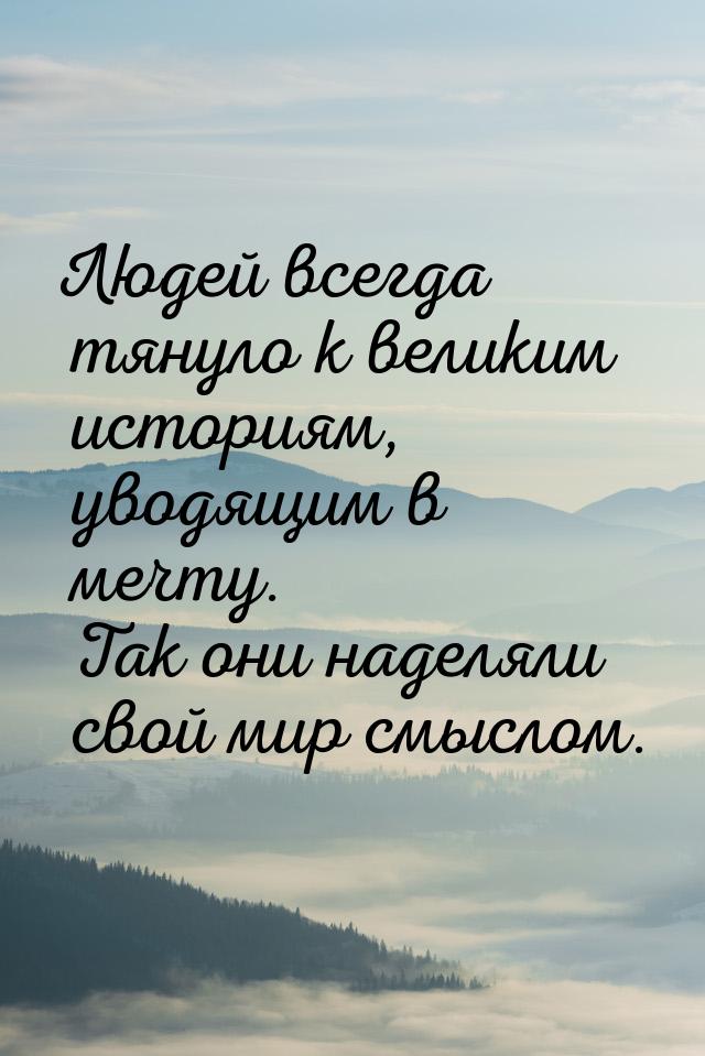 Людей всегда тянуло к великим историям, уводящим в мечту. Так они наделяли свой мир смысло