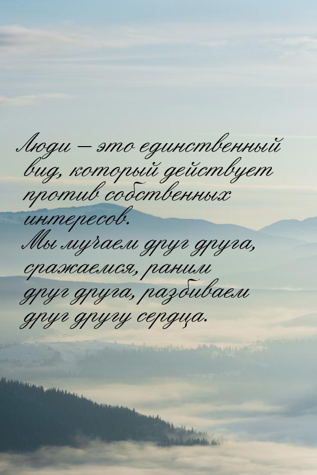 Люди – это единственный вид, который действует против собственных интересов. Мы мучаем дру