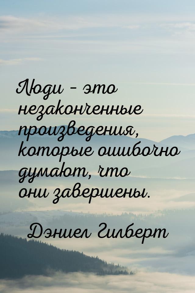 Люди – это незаконченные произведения, которые ошибочно думают, что они завершены.