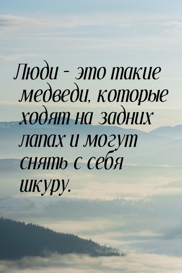 Люди – это такие медведи, которые ходят на задних лапах и могут снять с себя шкуру.