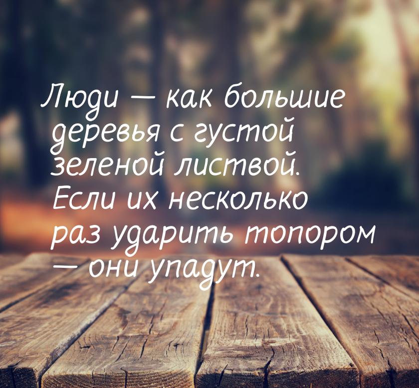 Люди — как большие деревья с густой зеленой листвой. Если их несколько раз ударить топором