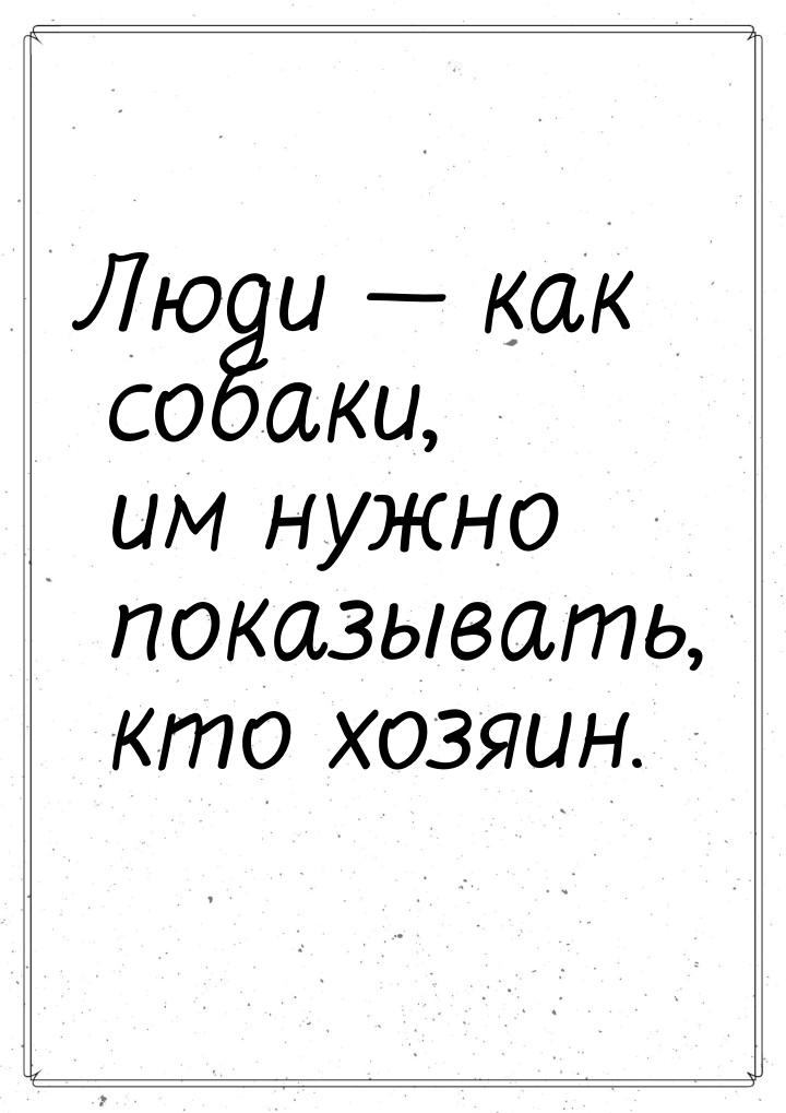 Люди — как собаки, им нужно показывать, кто хозяин.