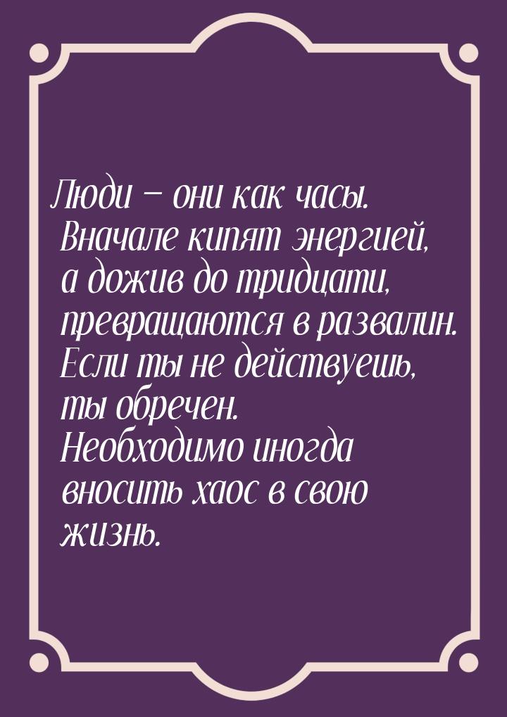 Люди — они как часы. Вначале кипят энергией, а дожив до тридцати, превращаются в развалин.