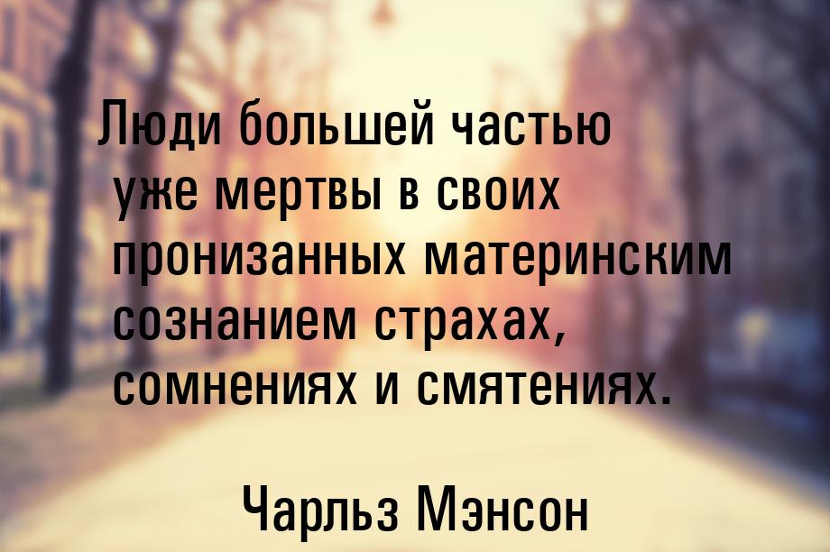 Люди большей частью уже мертвы в своих пронизанных материнским сознанием страхах, сомнения