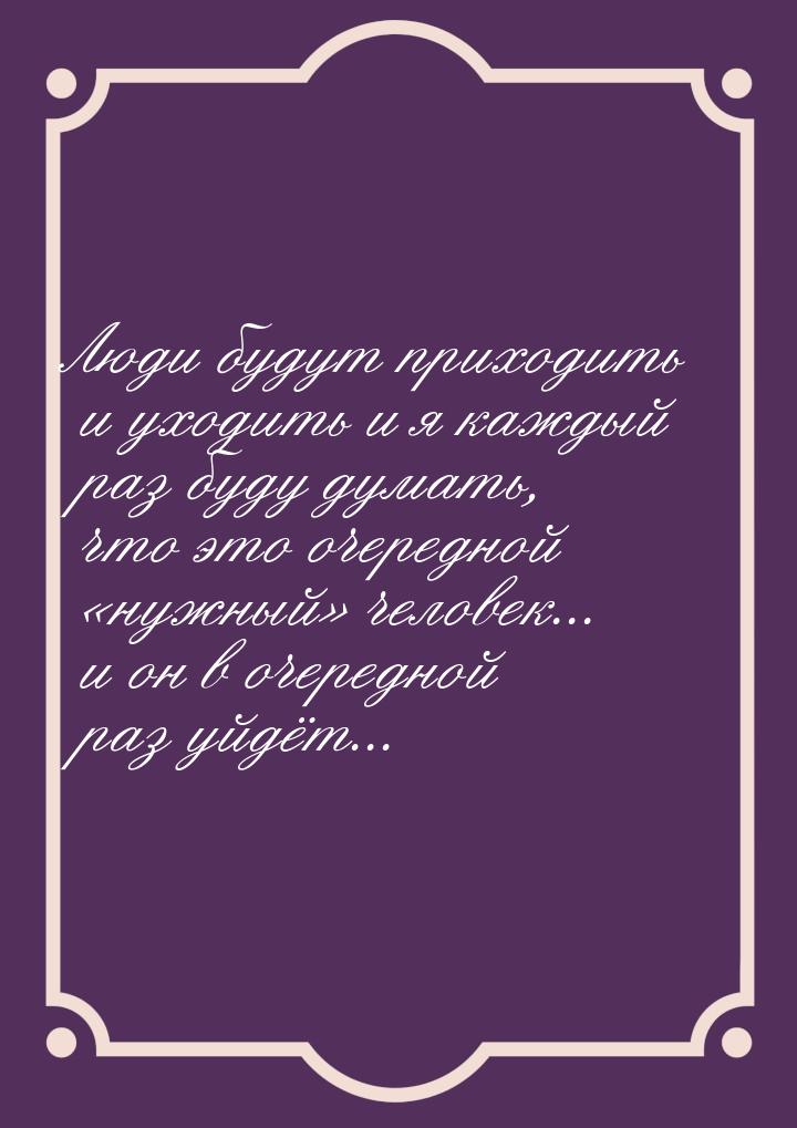 Люди будут приходить и уходить и я каждый раз буду думать, что это очередной нужный